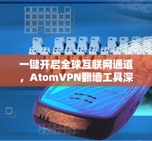 一键开启全球互联网通道，AtomVPN翻墙工具深度解析