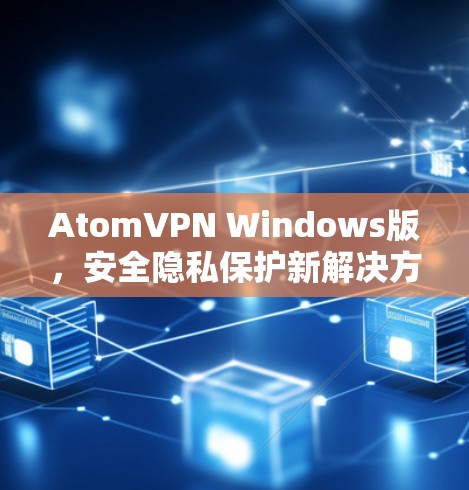 AtomVPN Windows版,安全隐私保护新解决方案 AtomVPN Windows版,安全隐私保护新解决方案