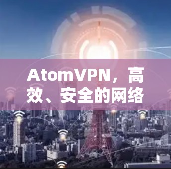AtomVPN,高效、安全的网络通信解决方案