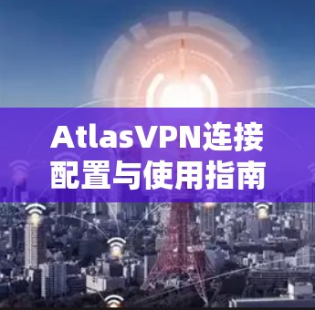 AtlasVPN连接配置与使用指南 AtlasVPN连接配置与使用指南