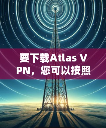 要下载Atlas VPN,您可以按照以下步骤操作 要下载Atlas VPN,您可以按照以下步骤操作