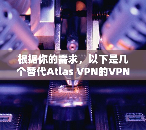 根据你的需求，以下是几个替代Atlas VPN的VPN软件推荐，分别针对不同的使用场景和需求