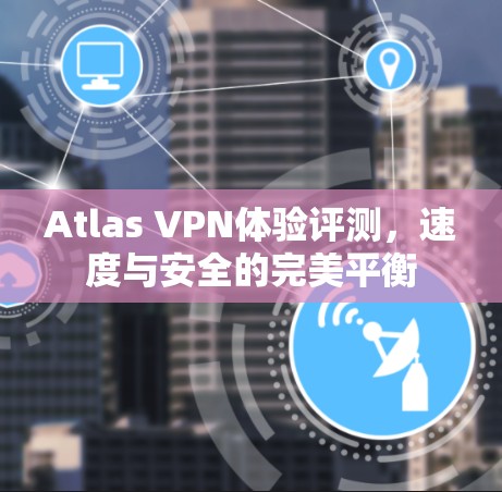 Atlas VPN体验评测，速度与安全的完美平衡