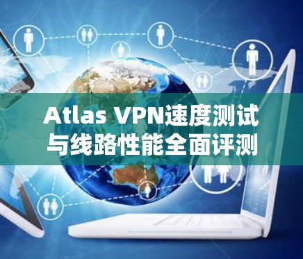 Atlas VPN速度测试与线路性能全面评测