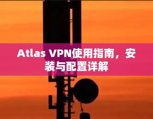 Atlas VPN使用指南,安装与配置详解 Atlas VPN使用指南,安装与配置详解