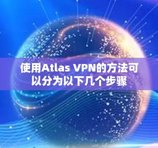 使用Atlas VPN的方法可以分为以下几个步骤 使用Atlas VPN的方法可以分为以下几个步骤