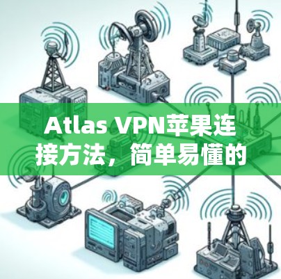 Atlas VPN苹果连接方法，简单易懂的指南