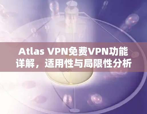 Atlas VPN免费VPN功能详解,适用性与局限性分析 Atlas VPN免费VPN功能详解,适用性与局限性分析