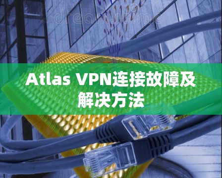 Atlas VPN连接故障及解决方法