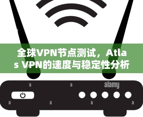 全球VPN节点测试，Atlas VPN的速度与稳定性分析