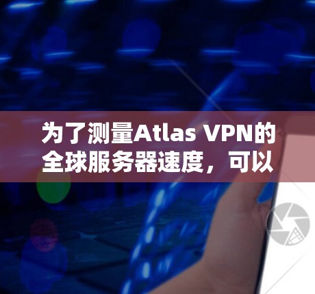 为了测量Atlas VPN的全球服务器速度，可以按照以下步骤进行