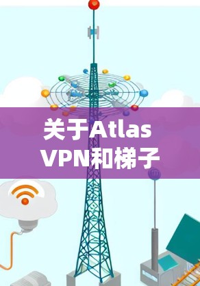 关于Atlas VPN和梯子VPN的详细分析 关于Atlas VPN和梯子VPN的详细分析