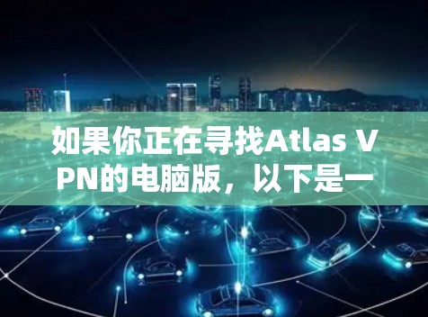 如果你正在寻找Atlas VPN的电脑版，以下是一些可能有用的信息和步骤