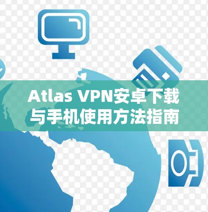 Atlas VPN安卓下载与手机使用方法指南