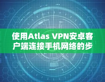使用Atlas VPN安卓客户端连接手机网络的步骤如下