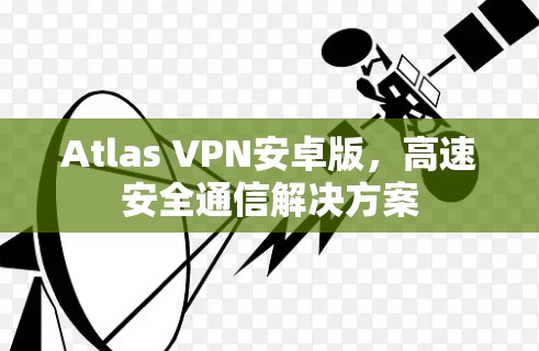 Atlas VPN安卓版，高速安全通信解决方案