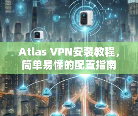 Atlas VPN安装教程，简单易懂的配置指南
