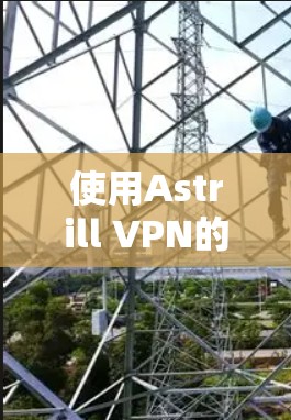 使用Astrill VPN的步骤可以总结如下