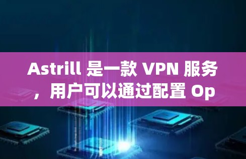 Astrill 是一款 VPN 服务，用户可以通过配置 OpenVPN 来连接并使用其服务。以下是 Astrill 配置教程的基本步骤