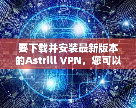 要下载并安装最新版本的Astrill VPN，您可以按照以下步骤操作