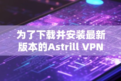 为了下载并安装最新版本的Astrill VPN,请按照以下步骤操作