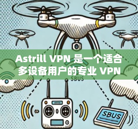 Astrill VPN 是一个适合多设备用户的专业 VPN 客户端,提供了多种高级功能和良好的隐私保护。以下是对其详细分析和总结