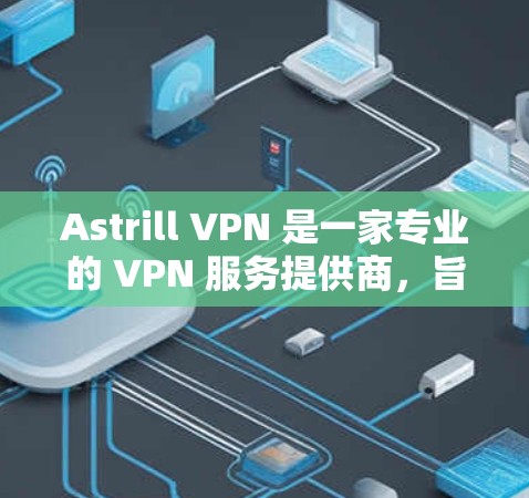 Astrill VPN 是一家专业的 VPN 服务提供商,旨在为用户提供安全、高速的网络连接。以下是一些关于 Astrill VPN 的详细信息,帮助你更好地了解其功能和特点