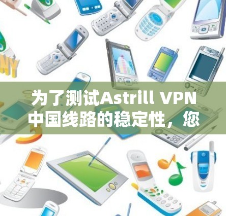为了测试Astrill VPN中国线路的稳定性,您可以按照以下步骤进行