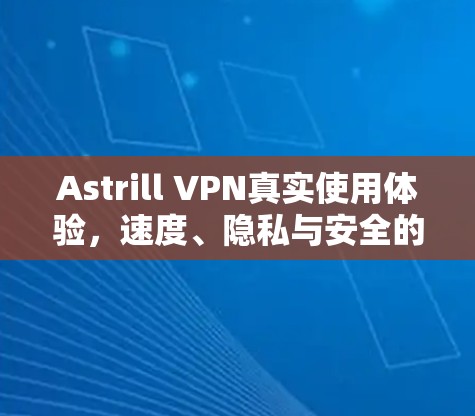 Astrill VPN真实使用体验，速度、隐私与安全的全面解析