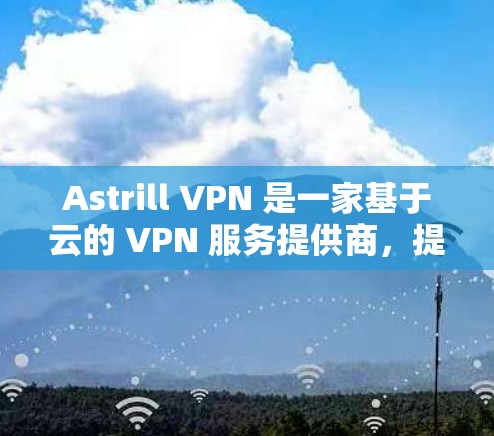 Astrill VPN 是一家基于云的 VPN 服务提供商，提供快速、安全的互联网连接服务，适用于个人用户。以下是关于 Astrill VPN 的真实测评体验总结
