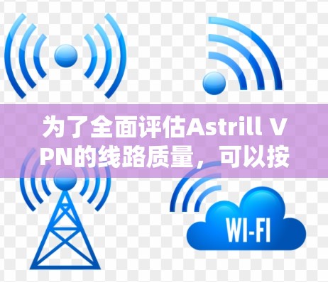 为了全面评估Astrill VPN的线路质量,可以按照以下步骤进行测试