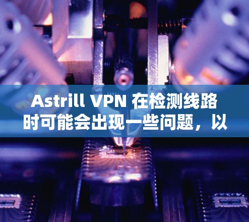 Astrill VPN 在检测线路时可能会出现一些问题,以下是一些可能遇到的问题及解决方法 Astrill VPN 在检测线路时可能会出现一些问题,以下是一些可能遇到的问题及解决方法