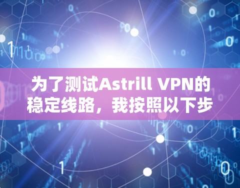 为了测试Astrill VPN的稳定线路，我按照以下步骤进行了详细的测试和评估