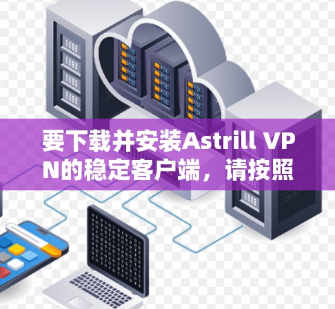 要下载并安装Astrill VPN的稳定客户端,请按照以下步骤操作
