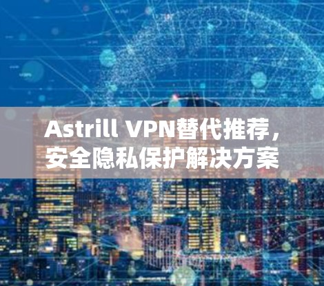 Astrill VPN替代推荐,安全隐私保护解决方案 Astrill VPN替代推荐,安全隐私保护解决方案