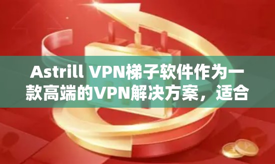 Astrill VPN梯子软件作为一款高端的VPN解决方案,适合企业用户和个人用户。以下是对该软件的详细分析和总结 Astrill VPN梯子软件作为一款高端的VPN解决方案,适合企业用户和个人用户。以下是对该软件的详细分析和总结