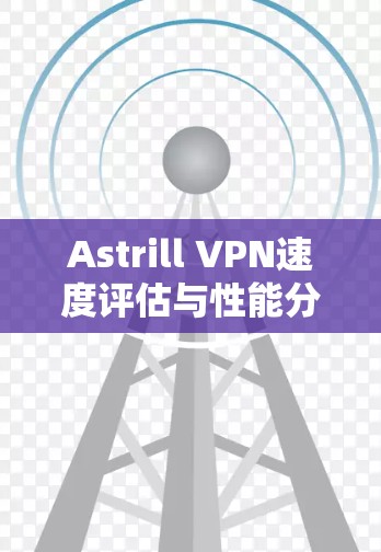 Astrill VPN速度评估与性能分析—基于通信工程视角 Astrill VPN速度评估与性能分析—基于通信工程视角