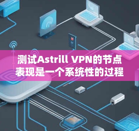 测试Astrill VPN的节点表现是一个系统性的过程，以下是分步的测试指南